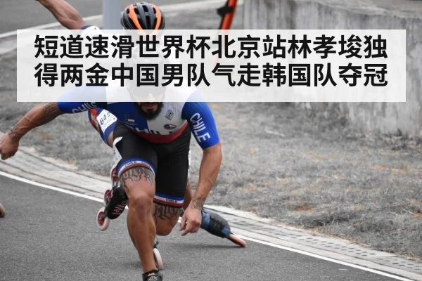 短道速滑世界杯北京站林孝埈独得两金中国男队气走韩国队夺冠