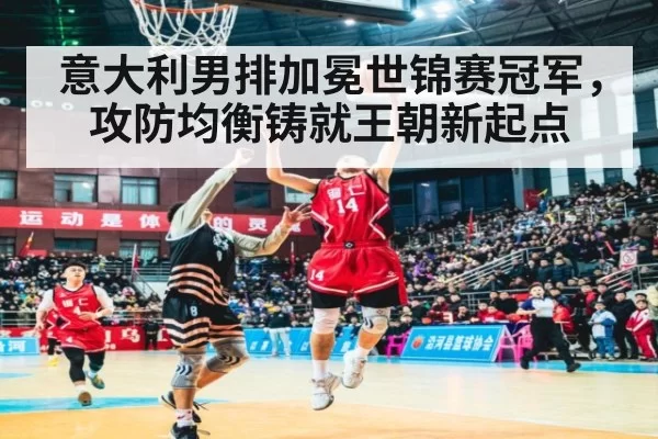 意大利男排加冕世锦赛冠军，攻防均衡铸就王朝新起点