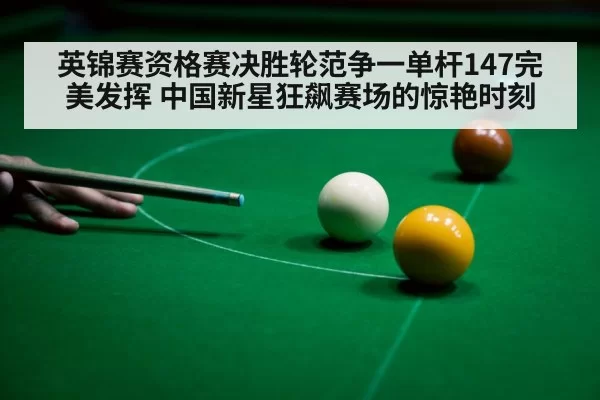 英锦赛资格赛决胜轮范争一单杆147完美发挥 中国新星狂飙赛场的惊艳时刻