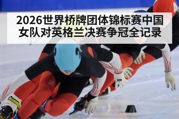 2026世界桥牌团体锦标赛中国女队对英格兰决赛争冠全记录