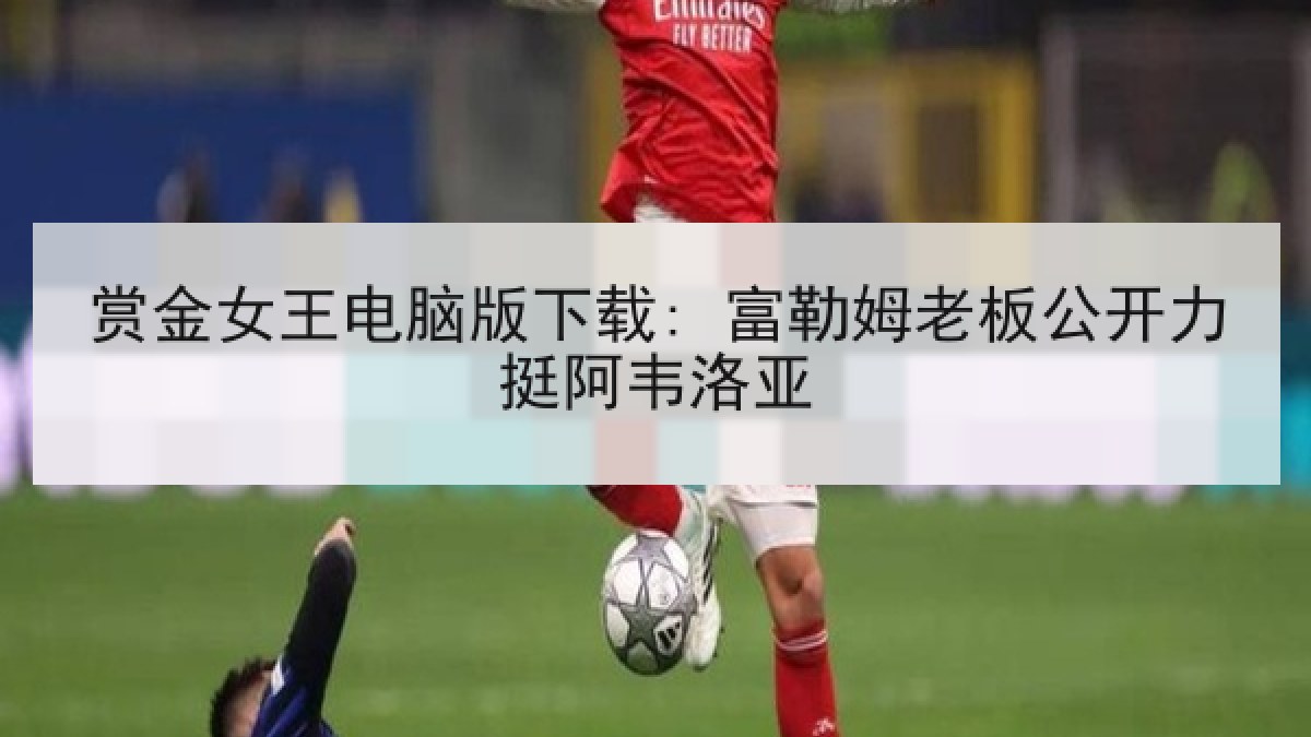 赏金女王电脑版下载: 富勒姆老板公开力挺阿韦洛亚 赏金女王电脑版下载: 富勒姆老板公开力挺阿韦洛亚