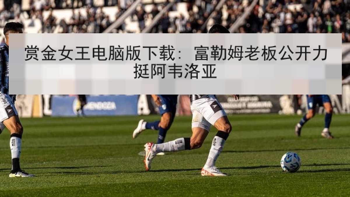 赏金女王电脑版下载: 富勒姆老板公开力挺阿韦洛亚